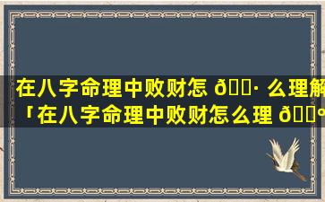 在八字命理中败财怎 🌷 么理解「在八字命理中败财怎么理 🐺 解呢」